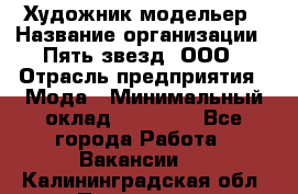 Художник-модельер › Название организации ­ Пять звезд, ООО › Отрасль предприятия ­ Мода › Минимальный оклад ­ 30 000 - Все города Работа » Вакансии   . Калининградская обл.,Приморск г.